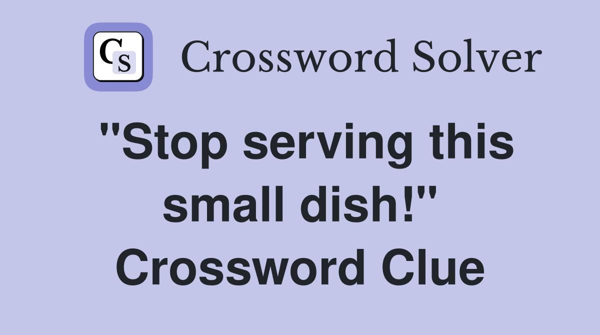 "Stop serving this small dish!" Crossword Clue Answers Crossword Solver